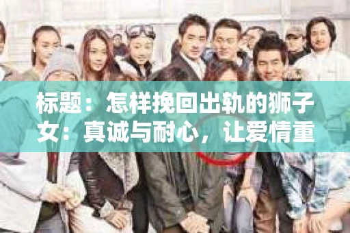 标题：怎样挽回出轨的狮子女：真诚与耐心，让爱情重生