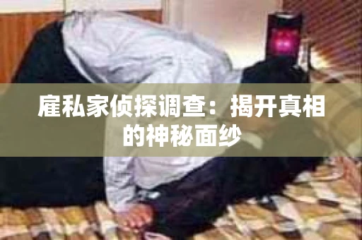 雇私家侦探调查：揭开真相的神秘面纱