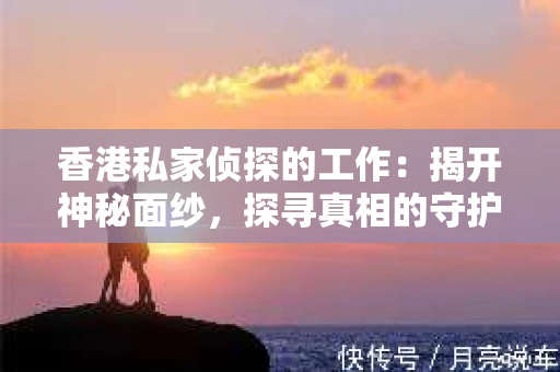 香港私家侦探的工作：揭开神秘面纱，探寻真相的守护者