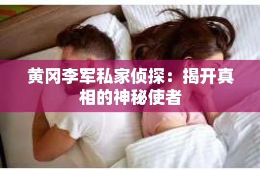 黄冈李军私家侦探：揭开真相的神秘使者