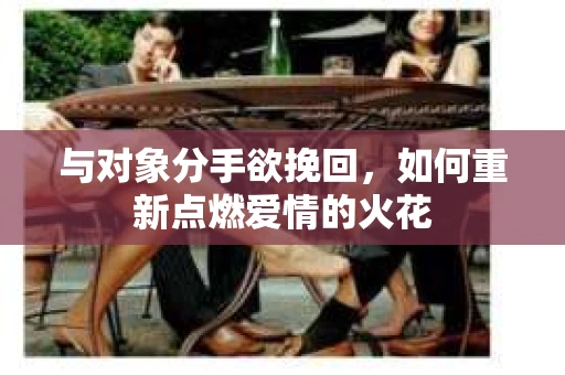 与对象分手欲挽回，如何重新点燃爱情的火花