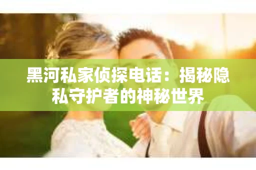 黑河私家侦探电话：揭秘隐私守护者的神秘世界