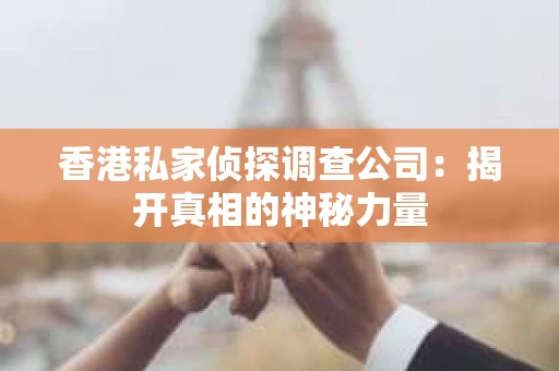 香港私家侦探调查公司：揭开真相的神秘力量