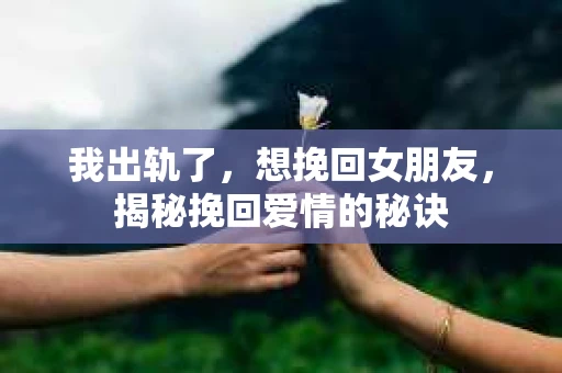 我出轨了，想挽回女朋友，揭秘挽回爱情的秘诀