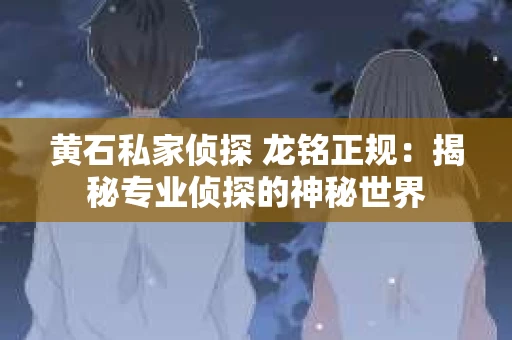 黄石私家侦探 龙铭正规：揭秘专业侦探的神秘世界