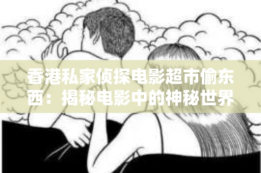 香港私家侦探电影超市偷东西：揭秘电影中的神秘世界