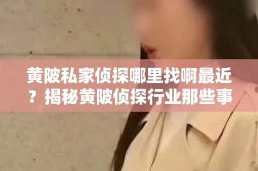 黄陂私家侦探哪里找啊最近？揭秘黄陂侦探行业那些事儿