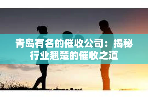 青岛有名的催收公司：揭秘行业翘楚的催收之道