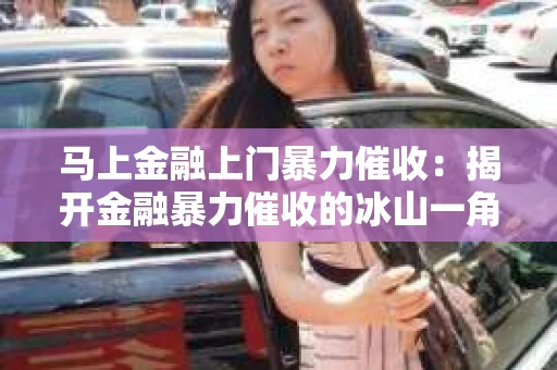 马上金融上门暴力催收：揭开金融暴力催收的冰山一角