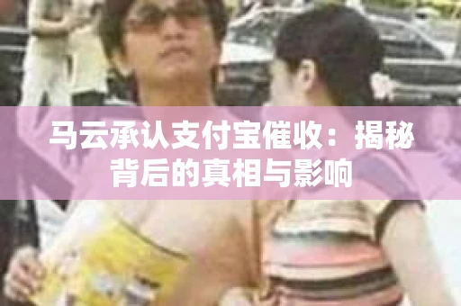 马云承认支付宝催收：揭秘背后的真相与影响