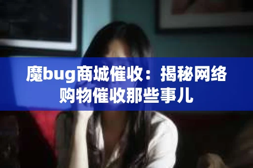魔bug商城催收：揭秘网络购物催收那些事儿