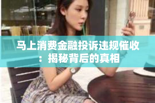 马上消费金融投诉违规催收：揭秘背后的真相