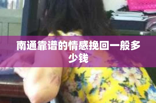 南通靠谱的情感挽回一般多少钱