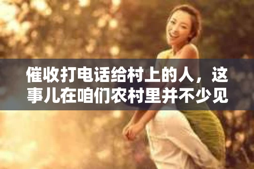 催收打电话给村上的人，这事儿在咱们农村里并不少见。你知道，咱们农村人讲究的是邻里和睦，但有时候，一些外来的催收电话，却打破了这份宁静。今天，我就来跟大家聊聊这个话题，说说催收打电话给村上人的那些事儿。