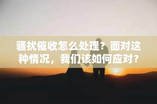 骚扰催收怎么处理？面对这种情况，我们该如何应对？首先，我们要明确一点，骚扰催收是违法行为，我们有权依法维护自己的权益。下面，我就来和大家聊聊，遇到骚扰催收时，我们应该怎么处理。