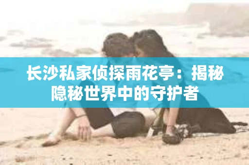 长沙私家侦探雨花亭：揭秘隐秘世界中的守护者