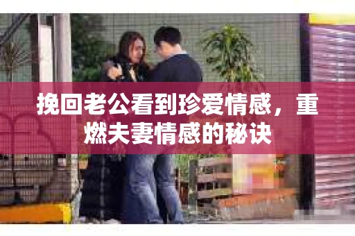 挽回老公看到珍爱情感，重燃夫妻情感的秘诀