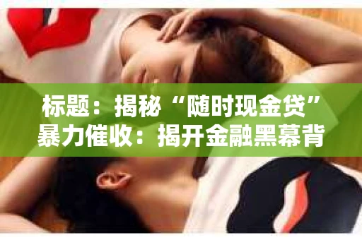 标题：揭秘“随时现金贷”暴力催收：揭开金融黑幕背后的真相
