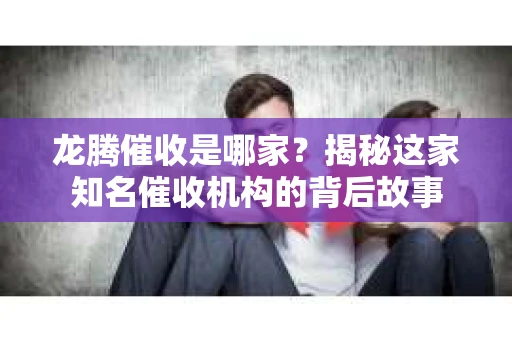 龙腾催收是哪家？揭秘这家知名催收机构的背后故事