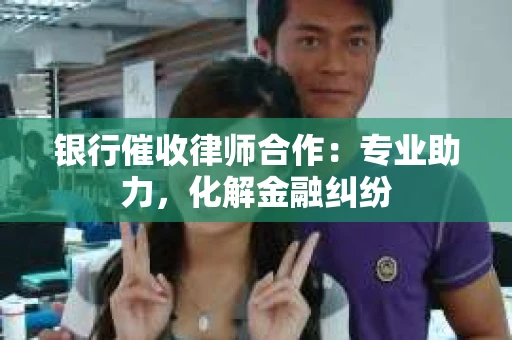 银行催收律师合作：专业助力，化解金融纠纷