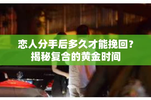 恋人分手后多久才能挽回？揭秘复合的黄金时间