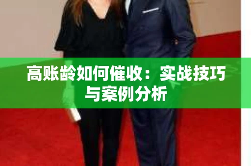 高账龄如何催收：实战技巧与案例分析
