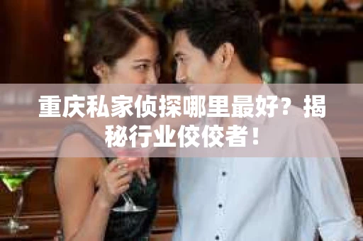 重庆私家侦探哪里最好？揭秘行业佼佼者！