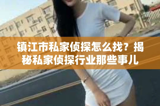 镇江市私家侦探怎么找？揭秘私家侦探行业那些事儿
