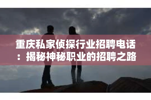 重庆私家侦探行业招聘电话：揭秘神秘职业的招聘之路