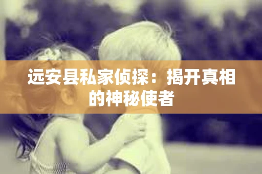 远安县私家侦探：揭开真相的神秘使者
