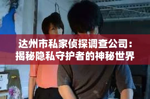 达州市私家侦探调查公司：揭秘隐私守护者的神秘世界