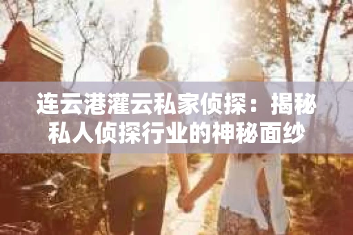 连云港灌云私家侦探：揭秘私人侦探行业的神秘面纱