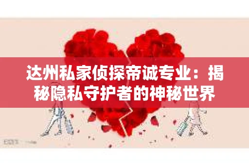 达州私家侦探帝诚专业：揭秘隐私守护者的神秘世界