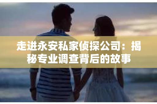 走进永安私家侦探公司：揭秘专业调查背后的故事