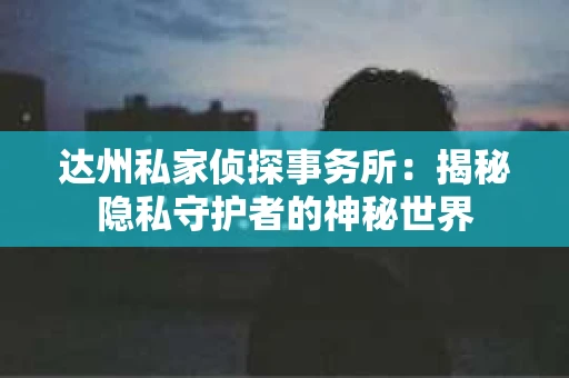 达州私家侦探事务所：揭秘隐私守护者的神秘世界