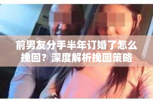 前男友分手半年订婚了怎么挽回？深度解析挽回策略