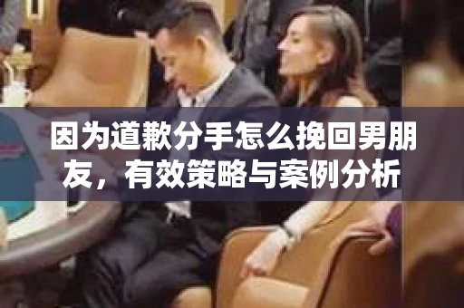 因为道歉分手怎么挽回男朋友，有效策略与案例分析