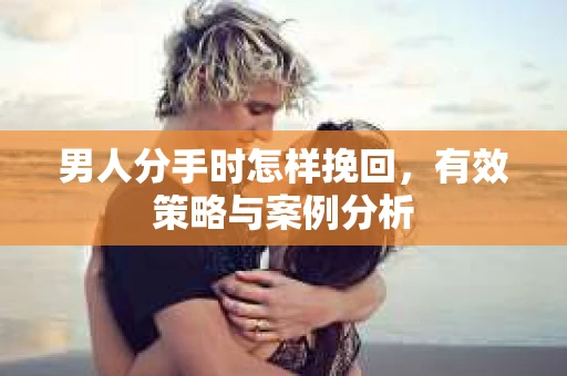 男人分手时怎样挽回，有效策略与案例分析