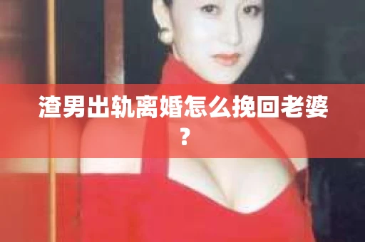 渣男出轨离婚怎么挽回老婆？