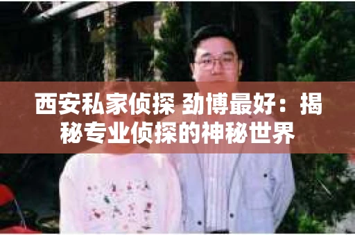 西安私家侦探 劲博最好：揭秘专业侦探的神秘世界