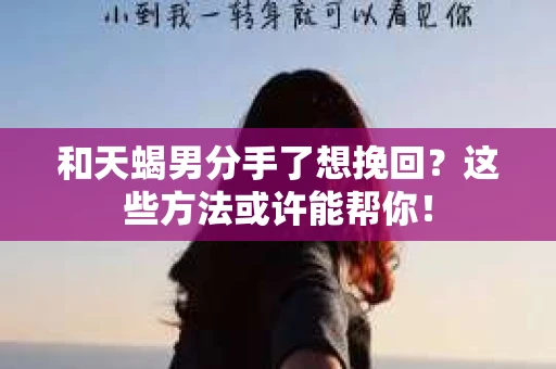 和天蝎男分手了想挽回？这些方法或许能帮你！