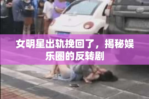 女明星出轨挽回了，揭秘娱乐圈的反转剧