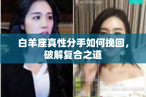 白羊座真性分手如何挽回，破解复合之道