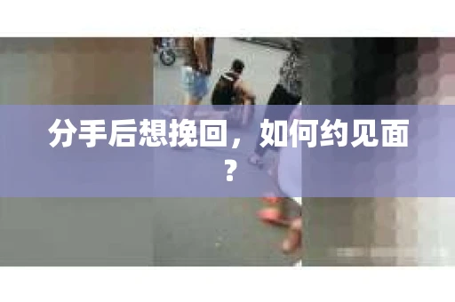 分手后想挽回，如何约见面？