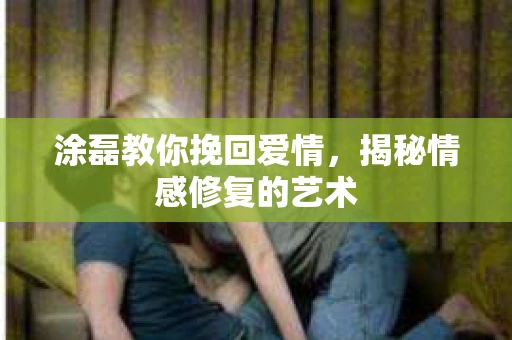 涂磊教你挽回爱情，揭秘情感修复的艺术