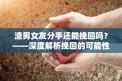 渣男女友分手还能挽回吗？——深度解析挽回的可能性与策略
