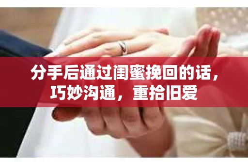 分手后通过闺蜜挽回的话，巧妙沟通，重拾旧爱