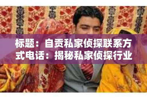 标题：自贡私家侦探联系方式电话：揭秘私家侦探行业那些事儿