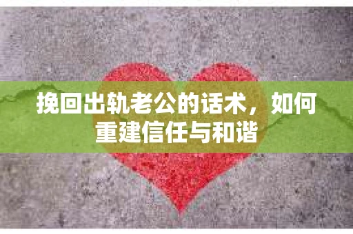 挽回出轨老公的话术，如何重建信任与和谐