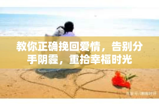 教你正确挽回爱情，告别分手阴霾，重拾幸福时光